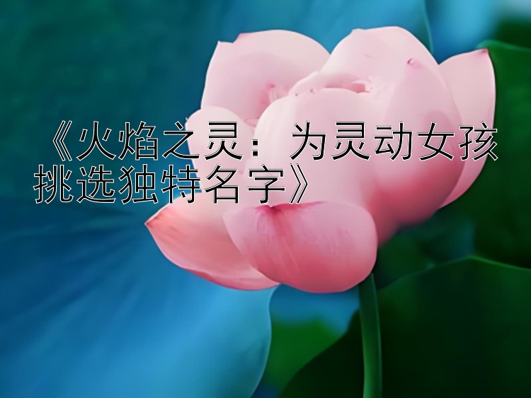 《火焰之灵：为灵动女孩挑选独特名字》