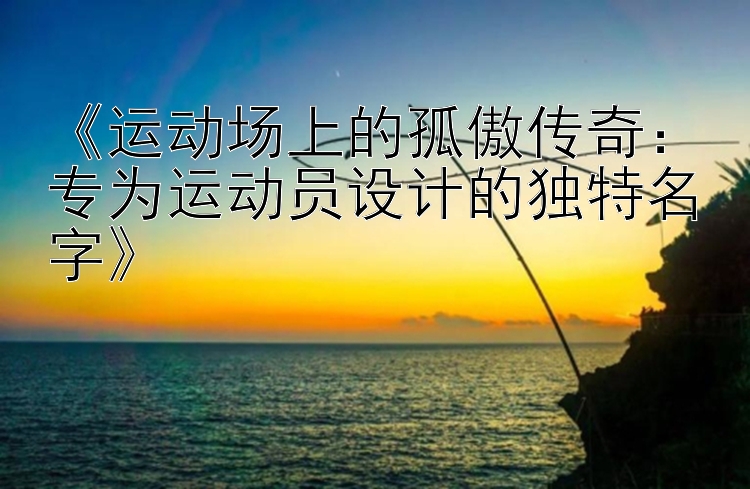 《运动场上的孤傲传奇：专为运动员设计的独特名字》