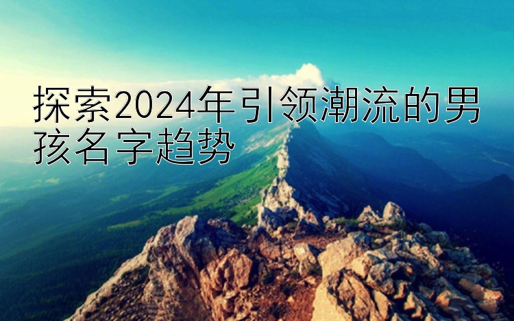 探索2024年引领潮流的男孩名字趋势