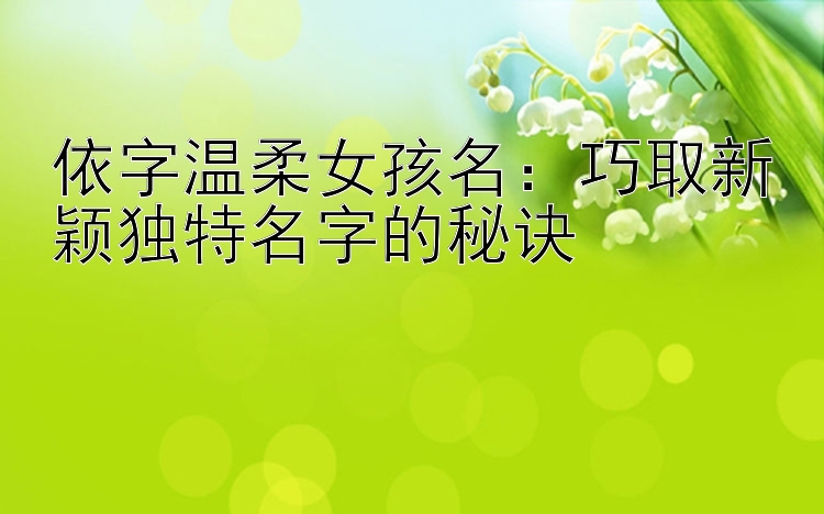 依字温柔女孩名：巧取新颖独特名字的秘诀