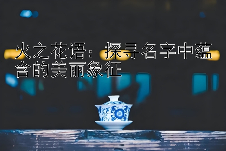 火之花语：探寻名字中蕴含的美丽象征