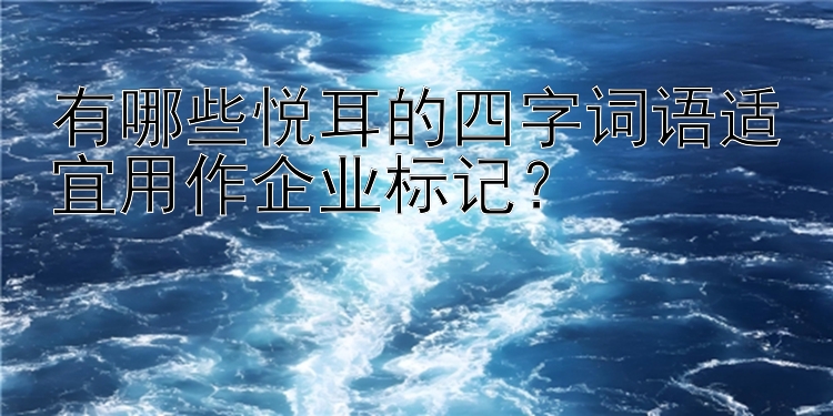 有哪些悦耳的四字词语适宜用作企业标记？