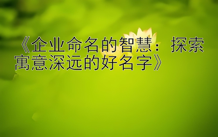 《企业命名的智慧：探索寓意深远的好名字》