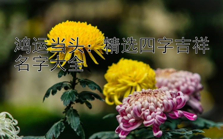 鸿运当头：精选四字吉祥名字大全