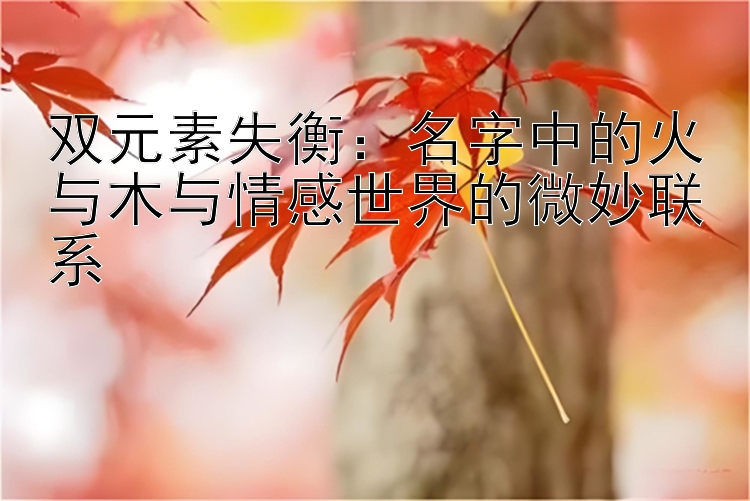 双元素失衡：名字中的火与木与情感世界的微妙联系