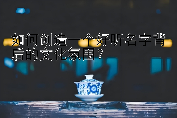 如何创造一个好听名字背后的文化氛围？