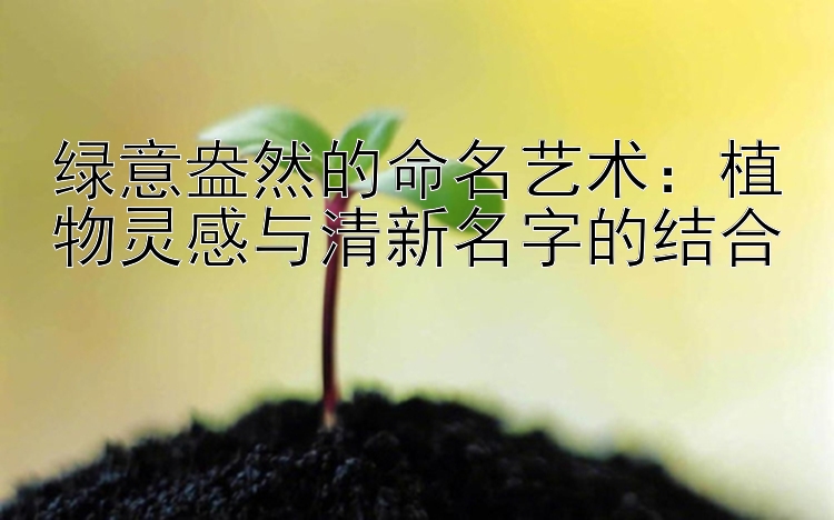 绿意盎然的命名艺术：植物灵感与清新名字的结合