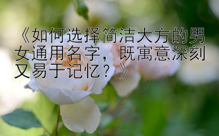 《如何选择简洁大方的男女通用名字，既寓意深刻又易于记忆？》