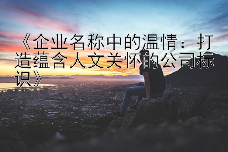 《企业名称中的温情：打造蕴含人文关怀的公司标识》