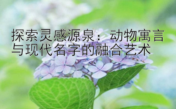 探索灵感源泉：动物寓言与现代名字的融合艺术