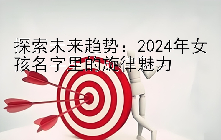 探索未来趋势：2024年女孩名字里的旋律魅力