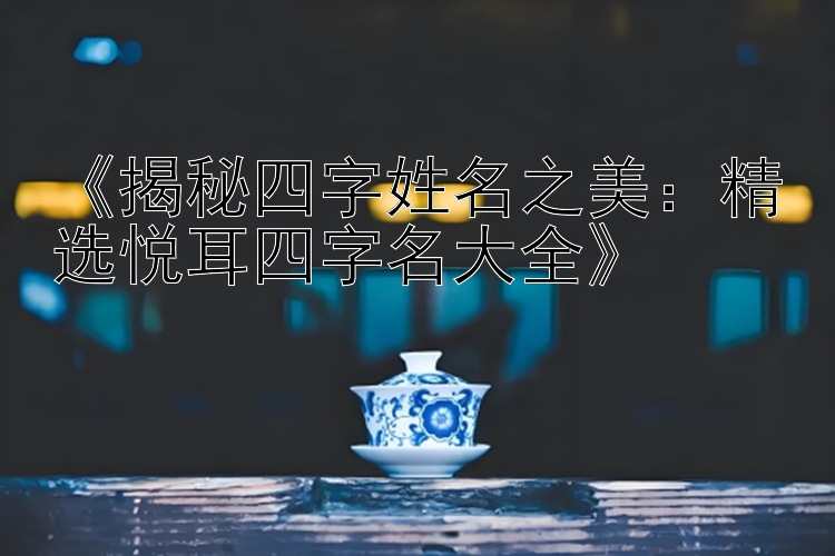 《揭秘四字姓名之美：精选悦耳四字名大全》