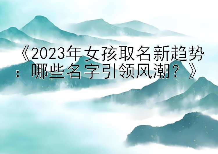 《2023年女孩取名新趋势：哪些名字引领风潮？》