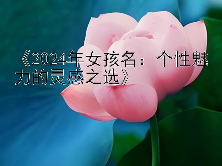 《2024年女孩名：个性魅力的灵感之选》