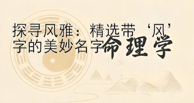 探寻风雅：精选带‘风’字的美妙名字