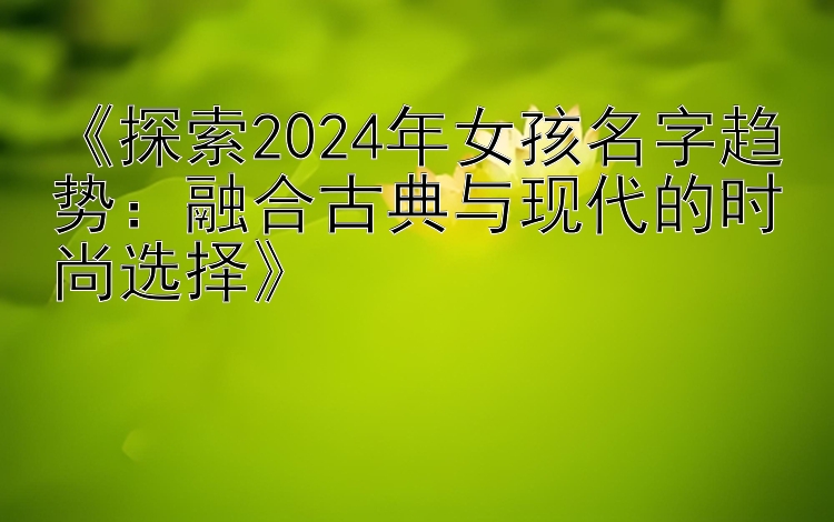 《探索2024年女孩名字趋势：融合古典与现代的时尚选择》