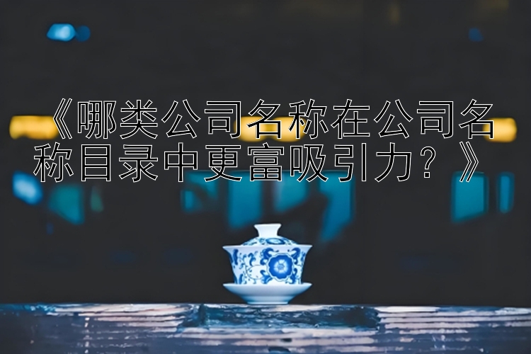 《哪类公司名称在公司名称目录中更富吸引力？》