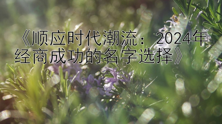 《顺应时代潮流：2024年经商成功的名字选择》