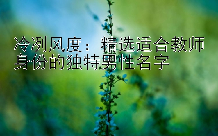 冷冽风度：精选适合教师身份的独特男性名字