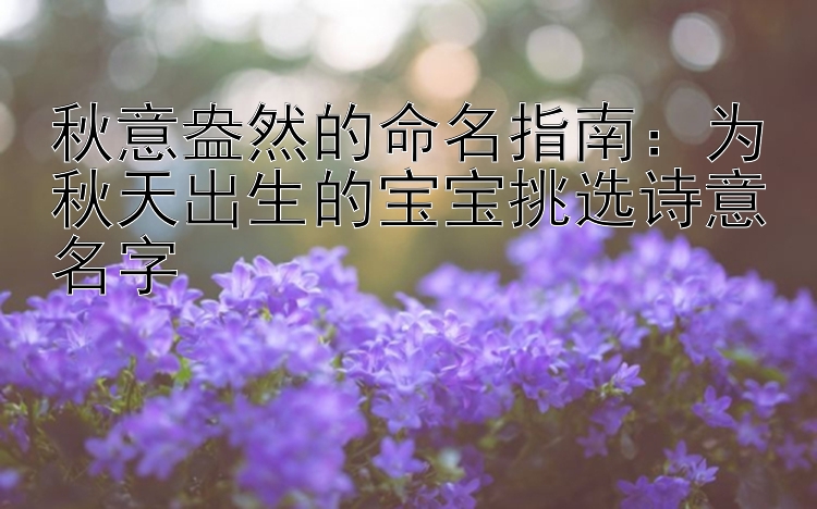 秋意盎然的命名指南：为秋天出生的宝宝挑选诗意名字