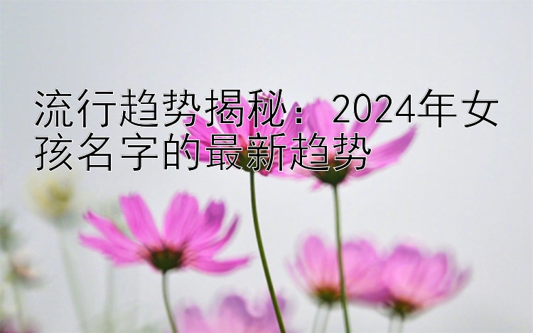 流行趋势揭秘：2024年女孩名字的最新趋势