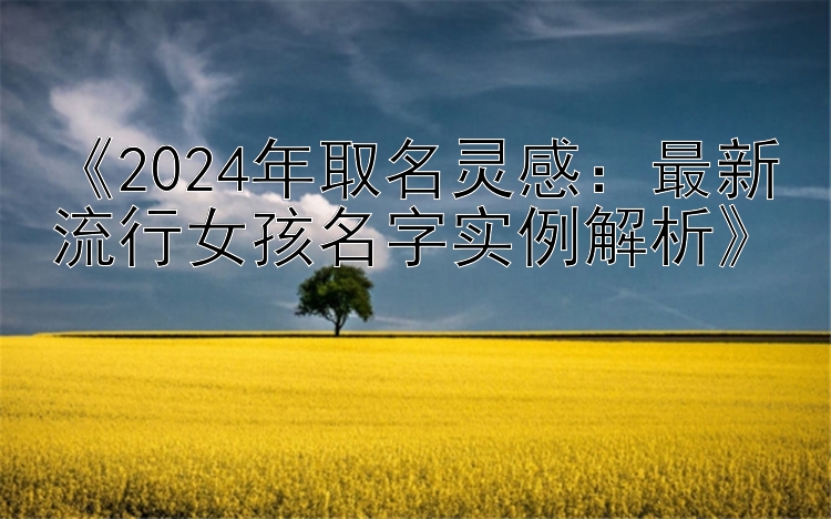 《2024年取名灵感：最新流行女孩名字实例解析》