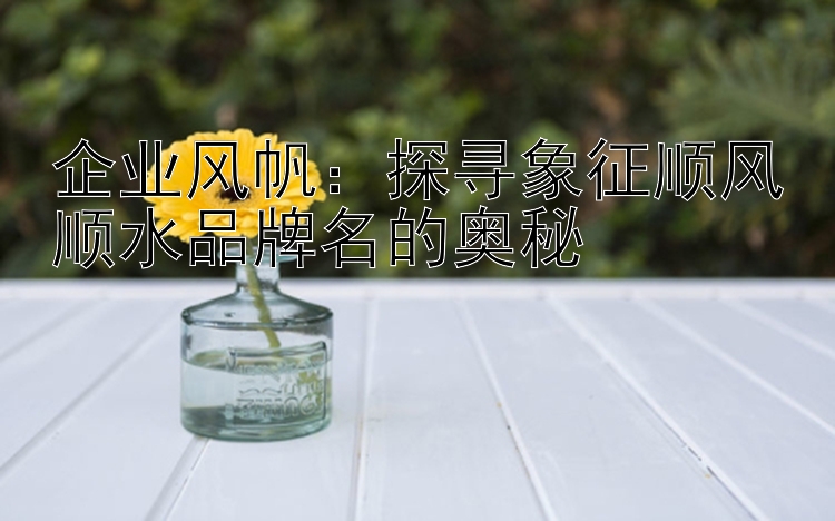 企业风帆：探寻象征顺风顺水品牌名的奥秘