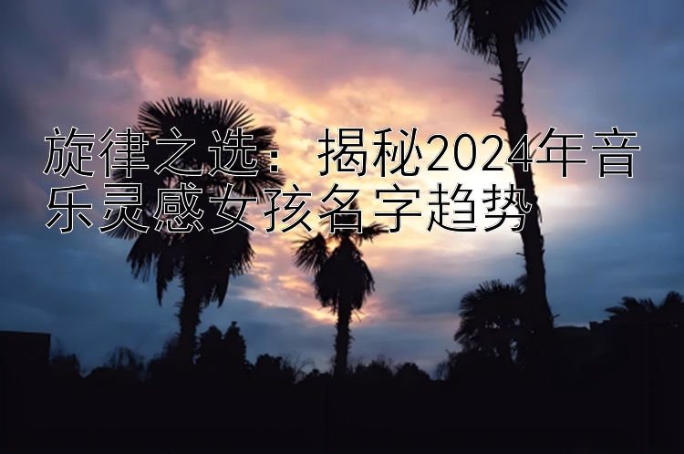 旋律之选：揭秘2024年音乐灵感女孩名字趋势