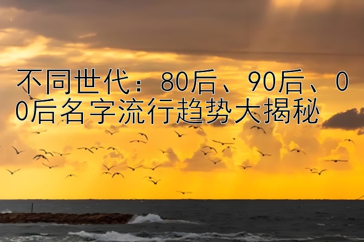 不同世代：80后、90后、00后名字流行趋势大揭秘