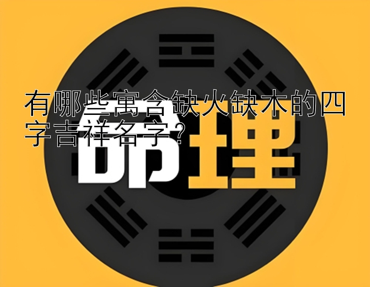 有哪些寓含缺火缺木的四字吉祥名字？