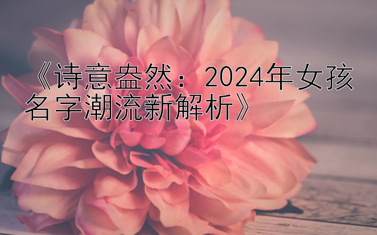 《诗意盎然：2024年女孩名字潮流新解析》