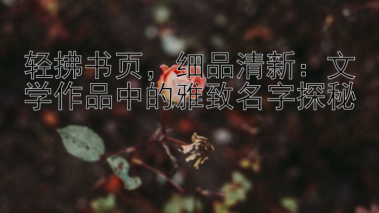 轻拂书页，细品清新：文学作品中的雅致名字探秘