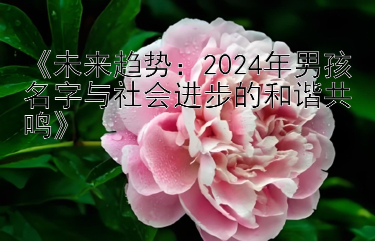 《未来趋势：2024年男孩名字与社会进步的和谐共鸣》