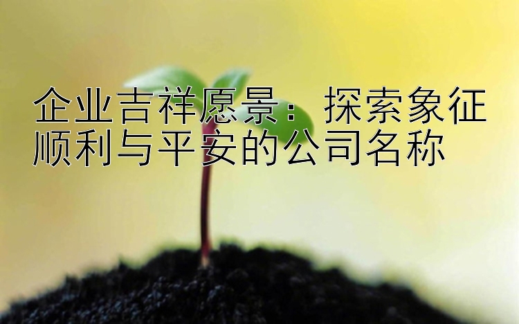 企业吉祥愿景：探索象征顺利与平安的公司名称