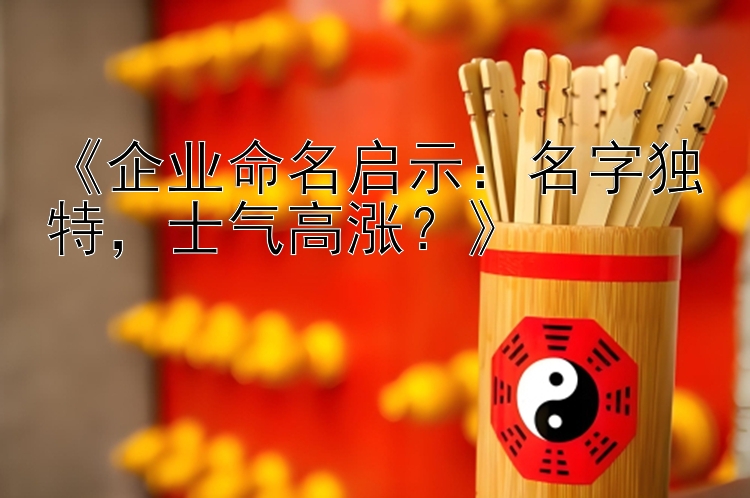 《企业命名启示：名字独特，士气高涨？》