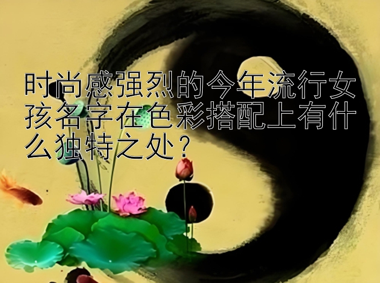 时尚感强烈的今年流行女孩名字在色彩搭配上有什么独特之处？