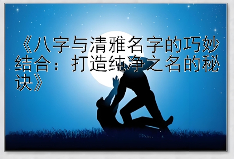 《八字与清雅名字的巧妙结合：打造纯净之名的秘诀》