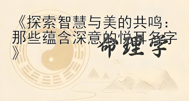 《探索智慧与美的共鸣：那些蕴含深意的悦耳名字》