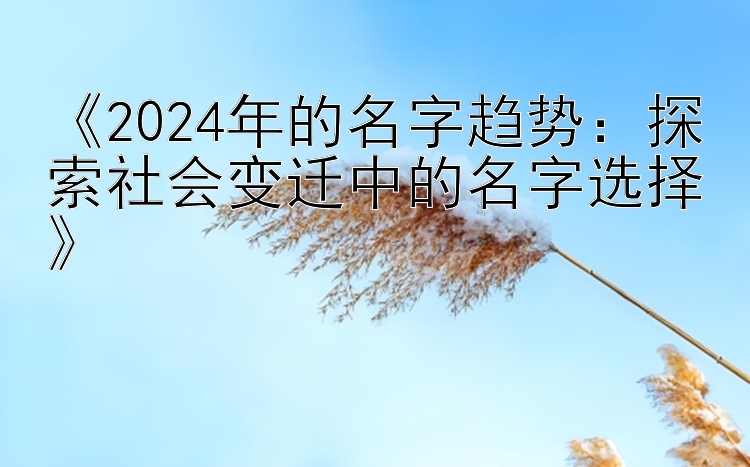 《2024年的名字趋势：探索社会变迁中的名字选择》