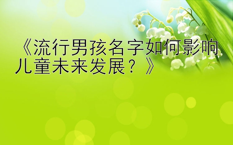 《流行男孩名字如何影响儿童未来发展？》