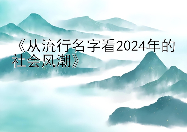 《从流行名字看2024年的社会风潮》