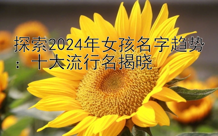 探索2024年女孩名字趋势：十大流行名揭晓