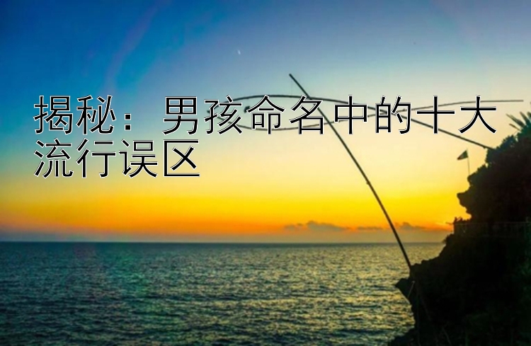 揭秘：男孩命名中的十大流行误区