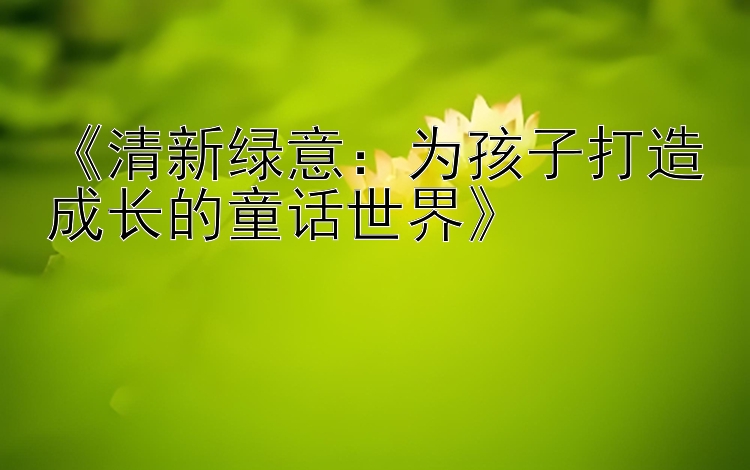 《清新绿意：为孩子打造成长的童话世界》