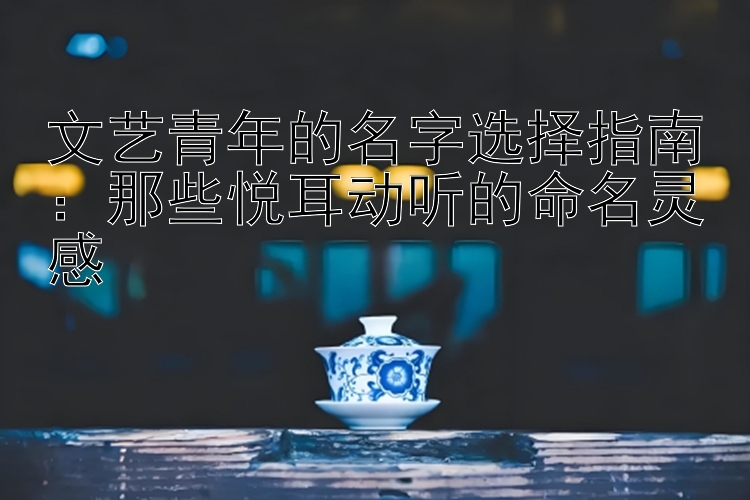 文艺青年的名字选择指南：那些悦耳动听的命名灵感