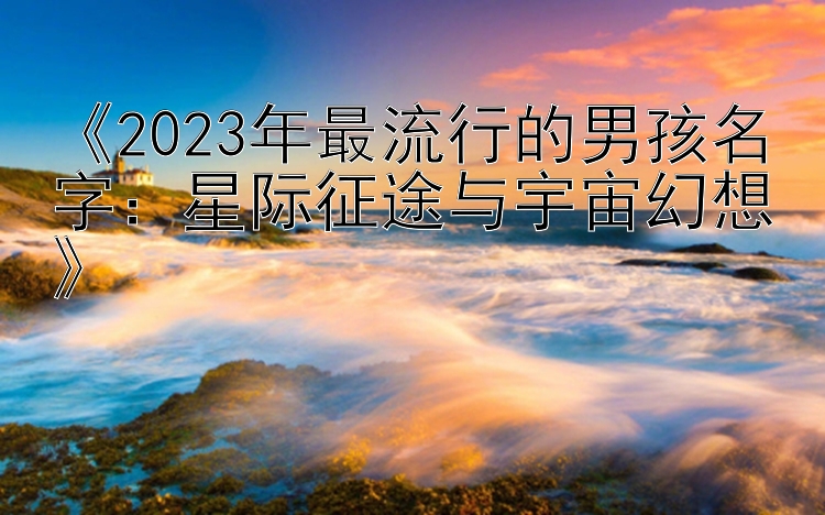 《2023年最流行的男孩名字：星际征途与宇宙幻想》