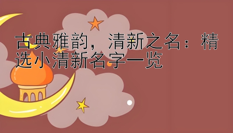 古典雅韵，清新之名：精选小清新名字一览