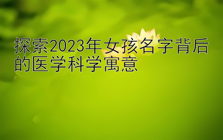 探索2023年女孩名字背后的医学科学寓意