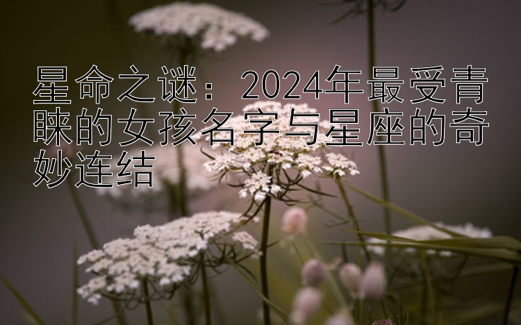 星命之谜：2024年最受青睐的女孩名字与星座的奇妙连结