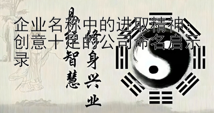 企业名称中的进取精神：创意十足的公司命名启示录